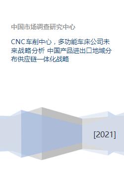 cnc车削中心,多功能车床公司未来战略分析 中国产品进出口地域分布供应链一体化战略